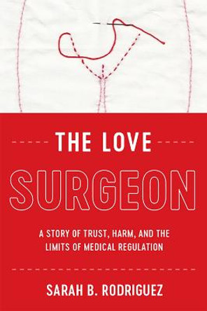 The Love Surgeon: A Story of Trust, Harm, and the Limits of Medical Regulation by Sarah B. Rodriguez