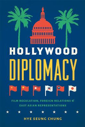 Hollywood Diplomacy: Film Regulation, Foreign Relations, and East Asian Representations by Hye Seung Chung