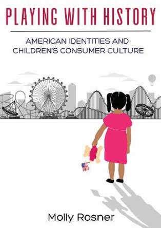 Playing with History: American Identities and Children's Consumer Culture by Molly Rosner
