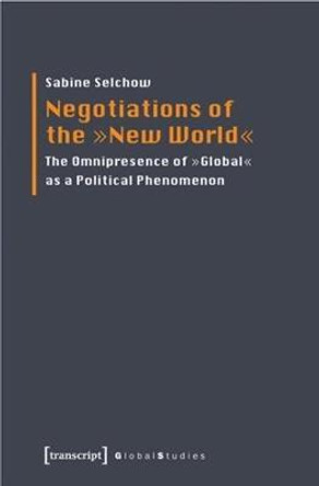 Negotiations of the 'New World': The Omnipresence of &quot;Global&quot; as a Political Phenomenon by Sabine Selchow