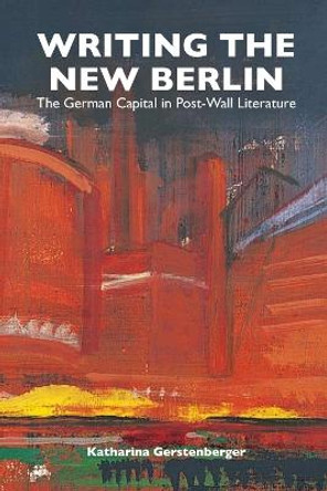 Writing the New Berlin - The German Capital in Post-Wall Literature by Katharina Gerstenberger