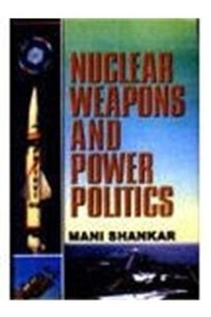 Nuclear Weapons and Power Politics by Mani Shankar