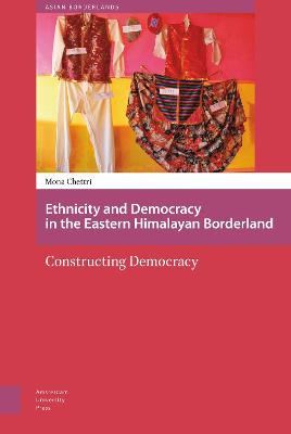 Ethnicity and Democracy in the Eastern Himalayan Borderland: Constructing Democracy by Mona Chettri