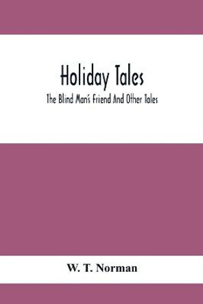 Holiday Tales; The Blind Man'S Friend And Other Tales by W T Norman
