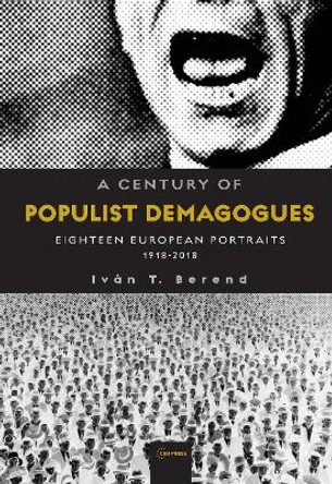 A Century of Populist Demagogues: Eighteen European Portraits, 1918-2018 by Ivan T Berend