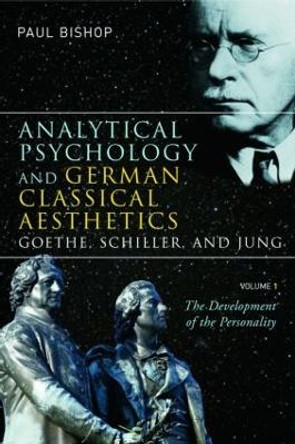 Analytical Psychology and German Classical Aesthetics: Goethe, Schiller, and Jung, Volume 1: The Development of the Personality by Paul Bishop