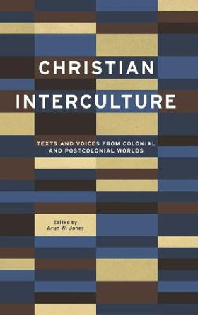 Christian Interculture: Texts and Voices from Colonial and Postcolonial Worlds by Arun W. Jones