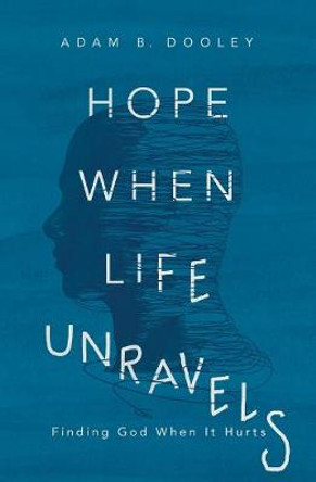 Hope When Life Unravels: Finding God When It Hurts by Adam B. Dooley