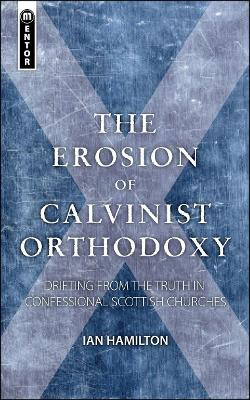 The Erosion of Calvinist Orthodoxy: Drifting from the Truth in confessional Scottish Churches by Ian Hamilton