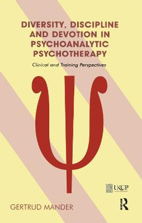 Diversity, Discipline and Devotion in Psychoanalytic Psychotherapy: Clinical and Training Perspectives by Gertrud Mander