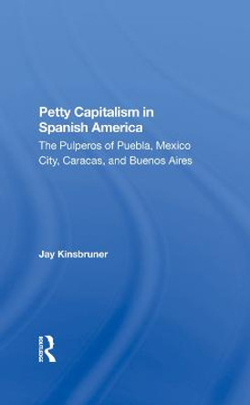 Petty Capitalism In Spanish America: The Pulperos Of Puebla, Mexico City, Caracas, And Buenos Aires by Jay Kinsbruner