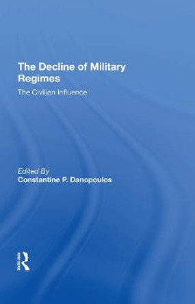 The Decline Of Military Regimes: The Civilian Influence by Constantine P Danopoulos