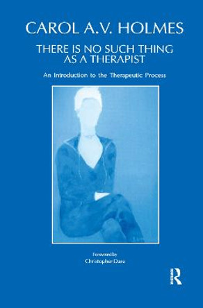 There Is No Such Thing As A Therapist: An Introduction to the Therapeutic Process by Carol Holmes