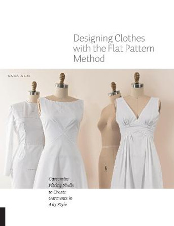 Designing Clothes with the Flat Pattern Method: Customize Fitting Shells to Create Garments in Any Style by Sara Alm