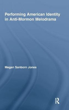 Performing American Identity in Anti-Mormon Melodrama by Megan Sanborn Jones