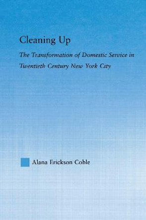 Cleaning Up: The Transformation of Domestic Service in Twentieth Century New York by Alana Erickson Coble