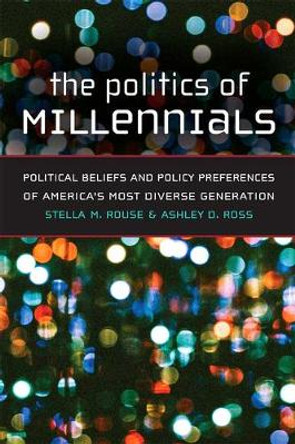 The Politics of Millennials: Political Beliefs and Policy Preferences of America's Most Diverse Generation by Stella M. Rouse