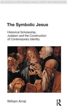The Symbolic Jesus: Historical Scholarship, Judaism and the Construction of Contemporary Identity by William E. Arnal