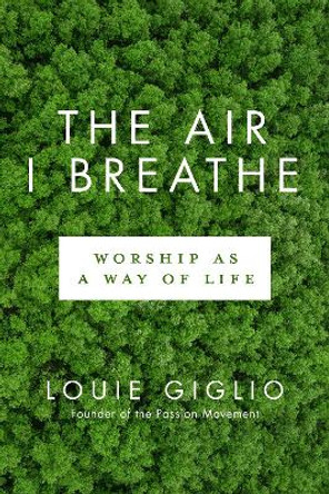 Air I Breathe, The - Worship as a Way of Life by Louie Giglio