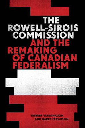 The Rowell-Sirois Commission and the Remaking of Canadian Federalism by Robert Wardhaugh