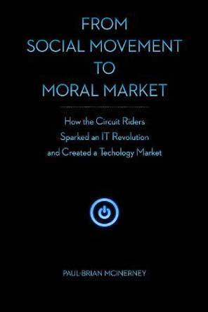 From Social Movement to Moral Market: How the Circuit Riders Sparked an IT Revolution and Created a Technology Market by Paul-Brian McInerney