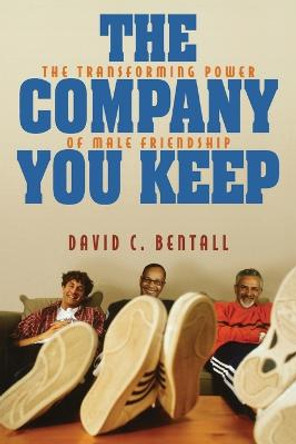 The Company You Keep: The Transforming Power of Male Friendship by David C Bentall