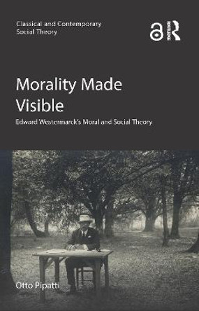 Morality Made Visible: Edward Westermarck's Moral and Social Theory by Otto Pipatti