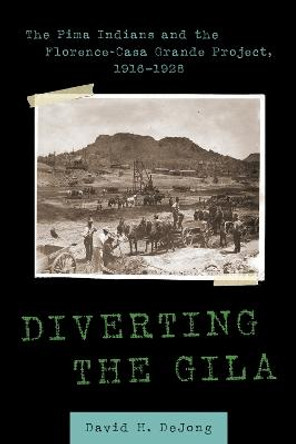 Diverting the Gila: The Pima Indians and the Florence-Casa Grande Project, 1916-1928 by David H. DeJong