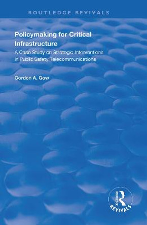 Policymaking for Critical Infrastructure: A Case Study on Strategic Interventions in Public Safety Telecommunications by Gordon A Gow