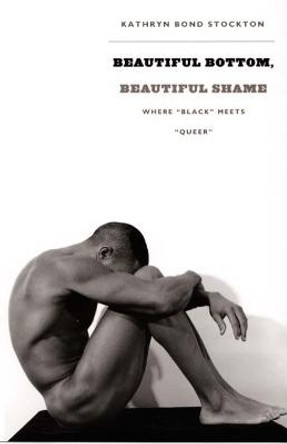 Beautiful Bottom, Beautiful Shame: Where &quot;Black&quot; Meets &quot;Queer&quot; by Kathryn Bond Stockton