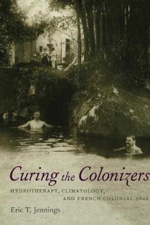 Curing the Colonizers: Hydrotherapy, Climatology, and French Colonial Spas by Eric T. Jennings