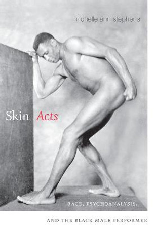 Skin Acts: Race, Psychoanalysis, and the Black Male Performer by Michelle Ann Stephens