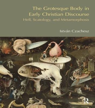 The Grotesque Body in Early Christian Discourse: Hell, Scatology and Metamorphosis by Istvan Czachesz