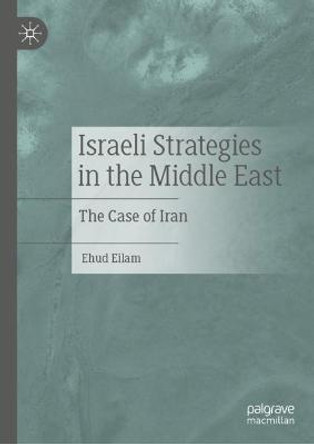 Israeli Strategies in the Middle East: The Case of Iran by Ehud Eilam