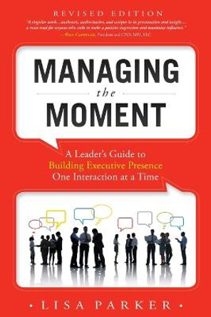 Managing the Moment: A Leader's Guide to Building Executive Presence One Interaction at a Time by Lisa Parker