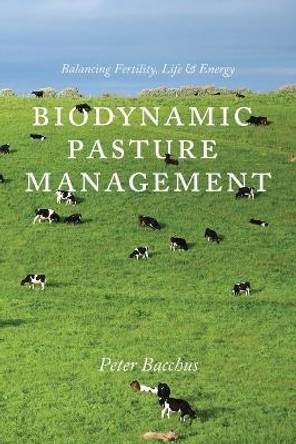 Biodynamic Pasture Management: Balancing Fertility, Life & Energy by Bacchus Peter