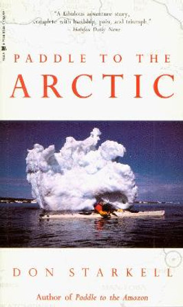 Paddle to the Arctic: The Incredible Story of a Kayak Quest Across the Roof of the World by Don Starkell