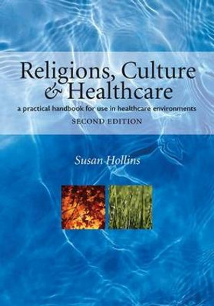 Religions, Culture and Healthcare: A Practical Handbook for Use in Healthcare Environments, Second Edition by Susan Hollins