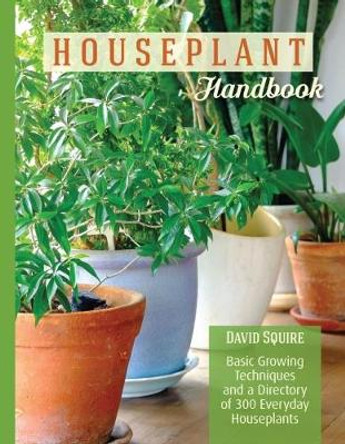 The Houseplant Handbook: Basic Growing Techniques and a Directory of 300 Everyday Houseplants by David Squire