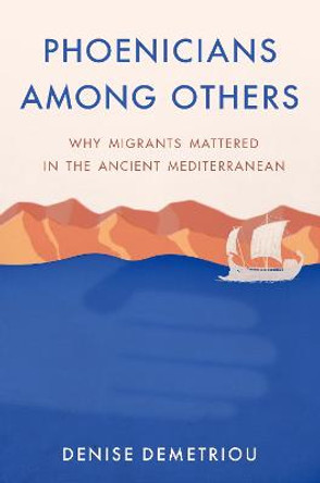 Phoenicians among Others: Why Migrants Mattered in the Ancient Mediterranean by Denise Demetriou