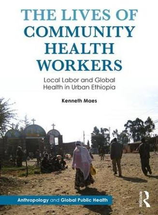 The Lives of Community Health Workers: Local Labor and Global Health in Urban Ethiopia by Kenneth Maes