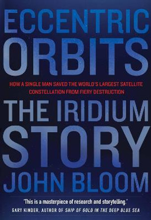 Eccentric Orbits: The Iridium Story - How a Single Man Saved the World's Largest Satellite Constellation From Fiery Destruction by John Bloom