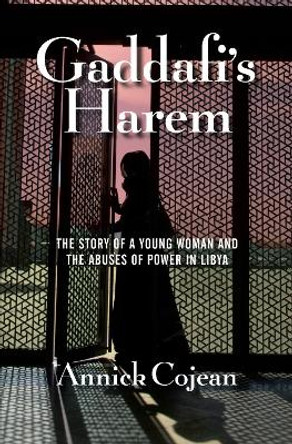 Gaddafi's Harem: The Story of a Young Woman and the Abuses of Power in Libya by Annick Cojean