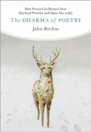 The Dharma of Poetry: How Poems Can Deepen Your Spiritual Practice and Open You to Joy by John Brehm