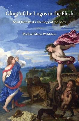Glory of the Logos in the Flesh: Saint John Paul's Theology of the Body by Michael Maria Waldstein