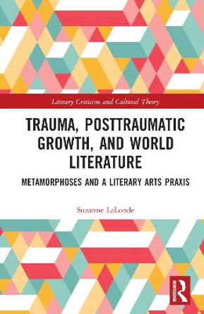 Trauma, Posttraumatic Growth, and World Literature: Metamorphoses and a Literary Arts Praxis by Suzanne LaLonde