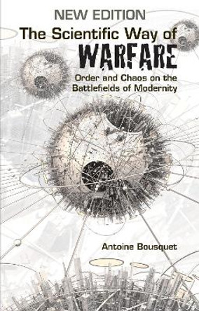 The Scientific Way of Warfare: Order and Chaos on the Battlefields of Modernity by Antoine J Bousquet