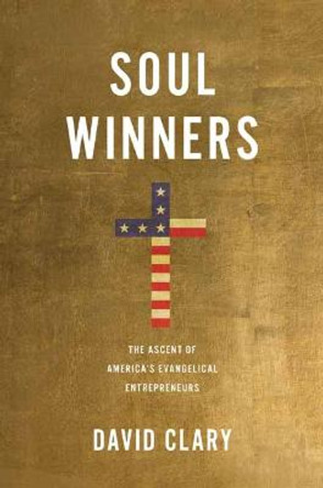 Soul Winners: The Ascent of America's Evangelical Entrepreneurs by David Clary