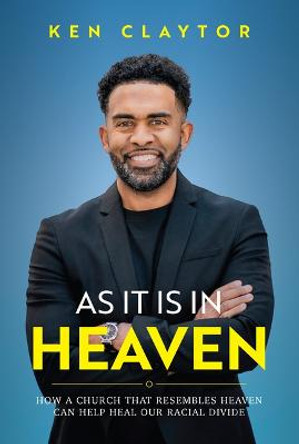 As it is In Heaven: How a Church That Resembles Heaven Can aHelpa Heal Our Racial Divide by Ken Claytor