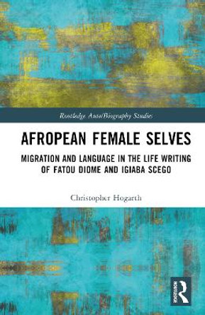 Afropean Female Selves: Migration and Language in the Life Writing of Fatou Diome and Igiaba Scego by Christopher Hogarth